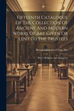 Fifteenth Catalogue Of The Collection Of Ancient And Modern Works Of Art Given Or Lent To The Trustees: Part 1. Sculpture And Antiquities af Boston Museum of Fine Arts
