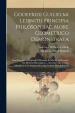 Godefridi Guilielmi Leibnitii Principia Philosophiae, More Geometrico Demonstrata: Cum Excerptis Ex Epistolis Philosophi Et Scholiis Quibusdam Ex Hist af Gottfried Wilhelm Leibniz (Freiherr V