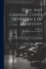 Civil And Criminal Codes Of Practice Of Kentucky: With Notes Of Decisions Of The Court Of Appeals. Amendments And Acts Relating To The Codes To July, af Kentucky