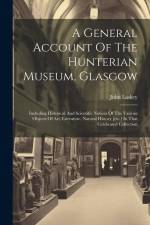 A General Account Of The Hunterian Museum, Glasgow: Including Historical And Scientific Notices Of The Various Objects Of Art, Literature, Natural His af John Laskey