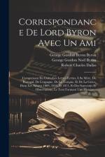 Correspondance De Lord Byron Avec Un Ami: Comprenant En Outre Les Lettres Écrites À Sa Mère, Du Portugal, De L'espagne, De La Turquie, Et De La Grèce,