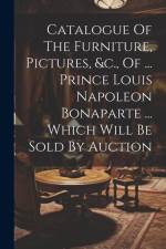 Catalogue Of The Furniture, Pictures, &c., Of ... Prince Louis Napoleon Bonaparte ... Which Will Be Sold By Auction af Anonymous