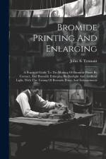 Bromide Printing And Enlarging: A Practical Guide To The Making Of Bromide Prints By Contact, And Bromide Enlarging By Daylight And Artificial Light, af John A. Tennant