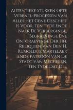 Autentieke Stukken Ofte Verbael-processen Van Alles Het Gene Geschiet Is Voor, Ten Tyde Ende Naer De Verberginge, Begraevinge Ene Ontgraevinge Der Hh. af Anonymous