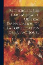 Recherches Sur L'art Militaire, Ou Essai D'application De La Fortification De La Tactique... af Anonymous