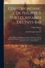 Correspondance De Philippe Ii Sur Les Affaires Des Pays-bas: Publ. D'après Les Originaux Conservés Dans Les Archives Royales De Simancas: Précedée D'u af Felipe (España
