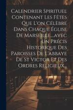 Calendrier Spirituel Contenant Les Fêtes Que L'on Célèbre Dans Chaque Église De Marseille....avec Un Précis Historique Des Paroisses De L'abbaye De St af Anonymous