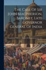 The Case Of Sir John Macpherson, Baronet, Late Governor General Of India: Containing A Summary Review Of His Administration And Services af Anonymous