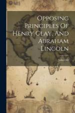 Opposing Principles Of Henry Clay, And Abraham Lincoln af John Hill