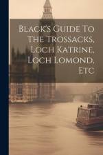 Black's Guide To The Trossacks, Loch Katrine, Loch Lomond, Etc af Anonymous