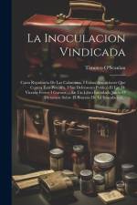 La Inoculacion Vindicada: Carta Repulsoria De Las Calumnias, I Falsas Acusaciones Que Contra Ésta Practica, I Sus Defensores Publicó El Lic. D. af Timoteo O'Scanlan