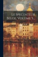 Le Spectateur Belge, Volume 5... af Anonymous