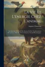 La Vie Et L'énergie Chez L'animal: Introduction À L'étude Des Sources Et Des Tranformations De La Force Mise En Oeuvre Dans Le Travail Physiologique af Auguste Chauveau