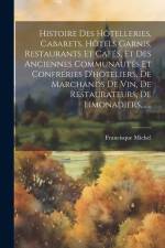 Histoire Des Hôtelleries, Cabarets, Hôtels Garnis, Restaurants Et Cafés, Et Des Anciennes Communautés Et Confréries D'hôteliers, De Marchands De Vin, af Francisque Michel