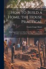 How to Build a Home, the House Practical: Being Suggestions As to Safety From Fire, Safety to Health, Comfort, Convenience, Durability, and Economy af Francis Cruger Moore