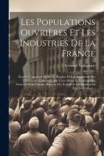 Les Populations Ouvrières Et Les Industries De La France: Études Comparatives, Sur Le Régime Et Les Ressources Des Différentes Industries, Sur L'état af Armand Audiganne