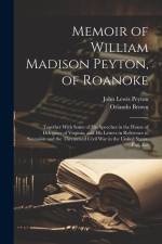 Memoir of William Madison Peyton, of Roanoke: Together With Some of His Speeches in the House of Delegates of Virginia, and His Letters in Reference t af John Lewis Peyton