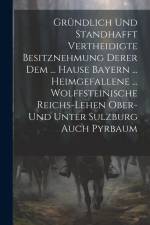 Gründlich Und Standhafft Vertheidigte Besitznehmung Derer Dem ... Hause Bayern ... Heimgefallene ... Wolffsteinische Reichs-lehen Ober- Und Unter Sulz af Anonymous