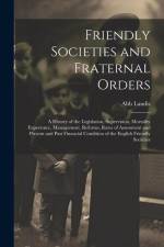 Friendly Societies and Fraternal Orders: A History of the Legislation, Supervision, Mortality Experience, Management, Reforms, Rates of Assessment and af Abb Landis