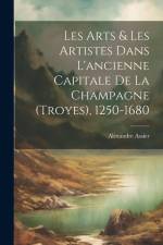 Les Arts & Les Artistes Dans L'ancienne Capitale De La Champagne (Troyes), 1250-1680 af Alexandre Assier