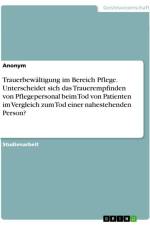 Trauerbewältigung im Bereich Pflege. Unterscheidet sich das Trauerempfinden von Pflegepersonal beim Tod von Patienten im Vergleich zum Tod einer nahestehenden Person? af Anonymous