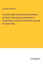 Ansichten über die keltischen Alterthümer, die Kelten überhaupt und besonders in Teutschland, so wie den keltischen Ursprung der Stadt Halle af Christian Keferstein