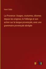 La Provence: Usages, coutumes, idiomes depuis les origines; le Félibrige et son action sur la langue provençale, avec une grammaire provençale abrégée af Henri Oddo