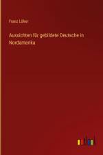 Aussichten für gebildete Deutsche in Nordamerika af Franz Löher