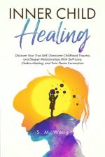 Inner Child Healing Discover Your True Self, Overcome Childhood Trauma, and Deepen Relationships With Self-Love, Chakra Healing, and Twin Flame Connection af S. M. Weng