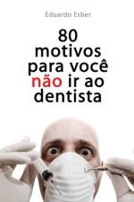 80 motivos para você NÃO ir ao dentista af Eduardo Esber