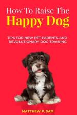 How to Raise the Happy Dog af Matthew P Sam