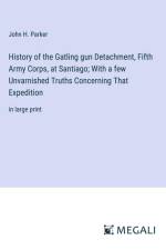 History of the Gatling gun Detachment, Fifth Army Corps, at Santiago; With a few Unvarnished Truths Concerning That Expedition af John H. Parker