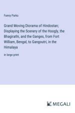 Grand Moving Diorama of Hindostan; Displaying the Scenery of the Hoogly, the Bhagirathi, and the Ganges, from Fort William, Bengal, to Gangoutri, in the Himalaya af Fanny Parks