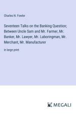 Seventeen Talks on the Banking Question; Between Uncle Sam and Mr. Farmer, Mr. Banker, Mr. Lawyer, Mr. Laboringman, Mr. Merchant, Mr. Manufacturer af Charles N. Fowler