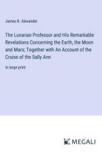 The Lunarian Professor and His Remarkable Revelations Concerning the Earth, the Moon and Mars; Together with An Account of the Cruise of the Sally Ann af James B. Alexander