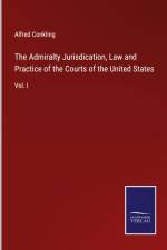 The Admiralty Jurisdication, Law and Practice of the Courts of the United States