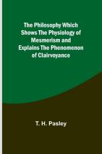 The Philosophy Which Shows the Physiology of Mesmerism and Explains the Phenomenon of Clairvoyance af T. H. Pasley