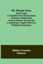 The Pilgrim Story;Being largely a compilation from the documents of Governor Bradford and Governor Winslow, severally and in collaboration; together with a list of Mayflower passengers. af William Atwood