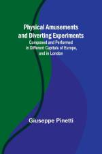 Physical Amusements and Diverting Experiments; Composed and Performed in Different Capitals of Europe, and in London af Giuseppe Pinetti