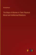 The Ways of Women in Their Physical Moral and Intellectual Relations af Anonymous