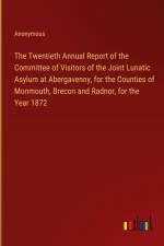 The Twentieth Annual Report of the Committee of Visitors of the Joint Lunatic Asylum at Abergavenny, for the Counties of Monmouth, Brecon and Radnor, for the Year 1872 af Anonymous