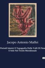 Periodi Istorici E Topografia Delle Valli Di Non E Sole Nel Tirolo Meridionale af Jacopo Antonio Maffei