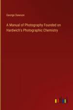 A Manual of Photography Founded on Hardwich's Photographic Chemistry af George Dawson