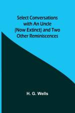 Select Conversations with an Uncle (Now Extinct) and Two Other Reminiscences af H. G. Wells