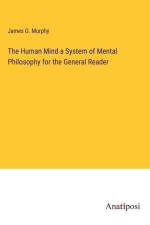 The Human Mind a System of Mental Philosophy for the General Reader