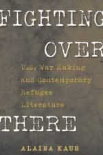 Fighting Over There: U.S. War Making and Contemporary Refugee Literature af Alaina Kaus