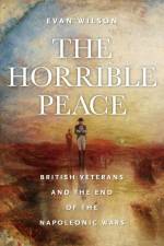 The Horrible Peace: British Veterans and the End of the Napoleonic Wars af Evan Wilson