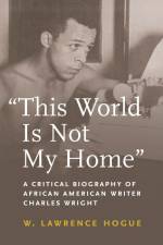 This World Is Not My Home: A Critical Biography of African American Writer Charles Wright af W. Lawrence Hogue