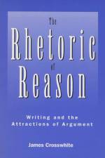The Rhetoric of Reason: Writing and the Attractions of Argum af James R Crosswhite