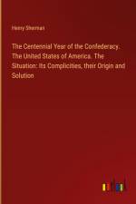The Centennial Year of the Confederacy. The United States of America. The Situation: Its Complicities, their Origin and Solution af Henry Sherman